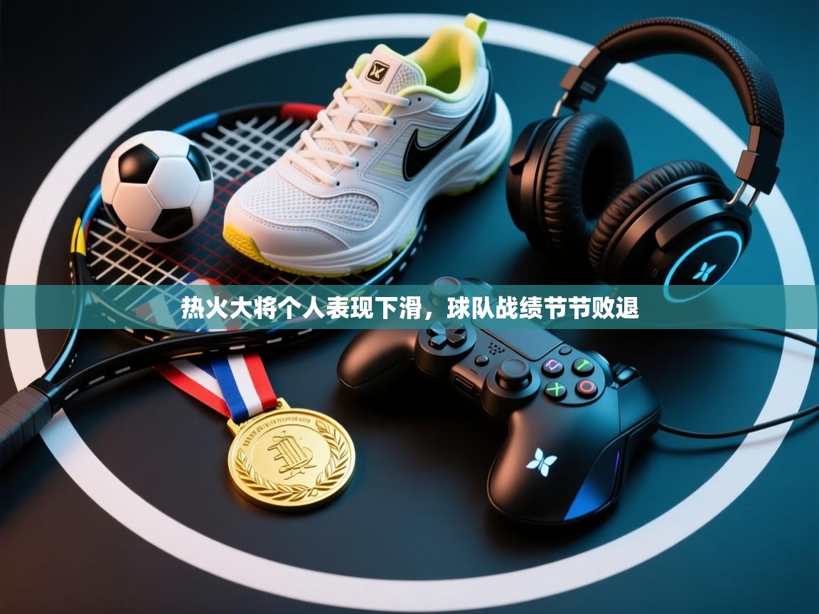 热火大将个人表现下滑，球队战绩节节败退