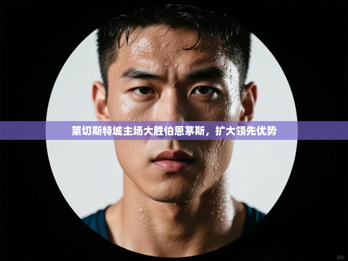 莱切斯特城主场大胜伯恩茅斯，扩大领先优势