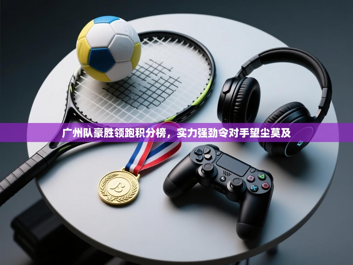 广州队豪胜领跑积分榜，实力强劲令对手望尘莫及