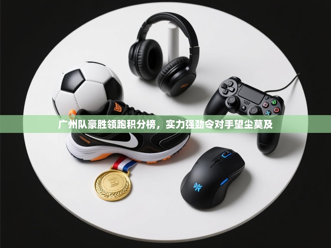 广州队豪胜领跑积分榜，实力强劲令对手望尘莫及